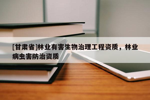 [甘肃省]林业有害生物治理工程资质，林业病虫害防治资质