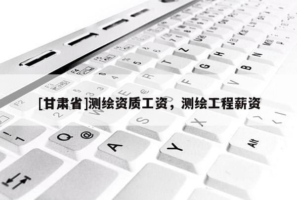 [甘肃省]测绘资质工资，测绘工程薪资