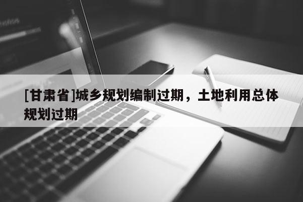 [甘肃省]城乡规划编制过期，土地利用总体规划过期