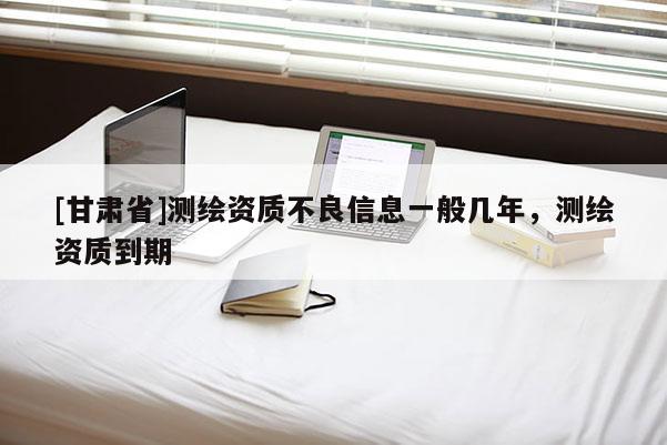 [甘肃省]测绘资质不良信息一般几年，测绘资质到期