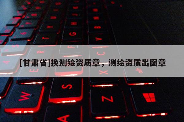[甘肃省]换测绘资质章，测绘资质出图章