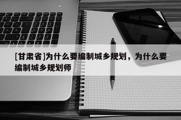 [甘肃省]为什么要编制城乡规划，为什么要编制城乡规划师