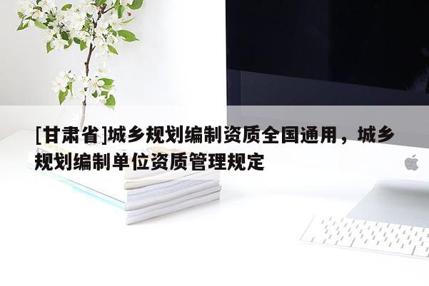 [甘肃省]城乡规划编制资质全国通用，城乡规划编制单位资质管理规定