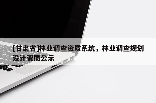 [甘肃省]林业调查资质系统，林业调查规划设计资质公示