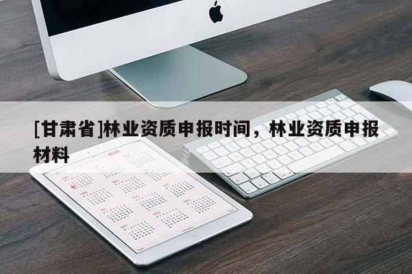 [甘肃省]林业资质申报时间，林业资质申报材料