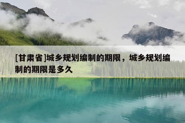 [甘肃省]城乡规划编制的期限，城乡规划编制的期限是多久