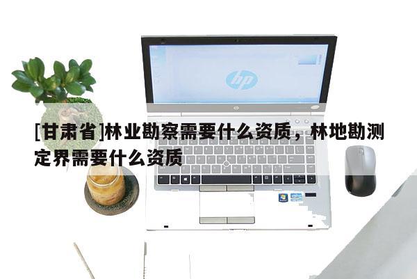 [甘肃省]林业勘察需要什么资质，林地勘测定界需要什么资质