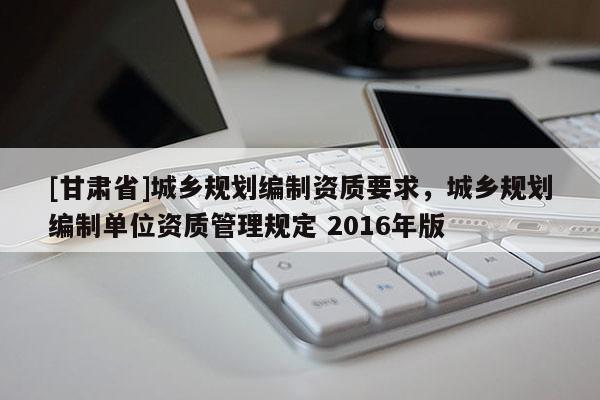 [甘肃省]城乡规划编制资质要求，城乡规划编制单位资质管理规定 2016年版