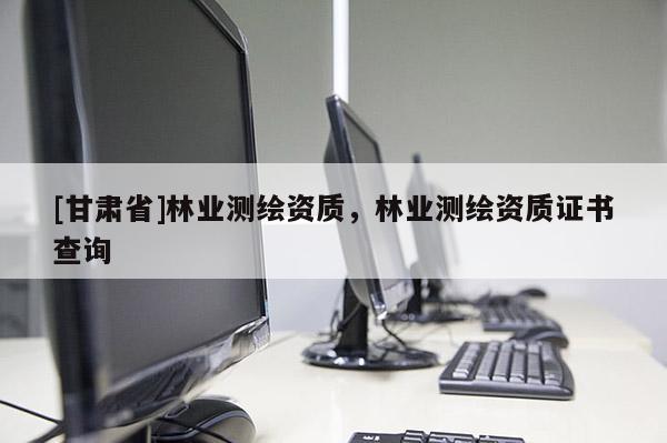 [甘肃省]林业测绘资质，林业测绘资质证书查询