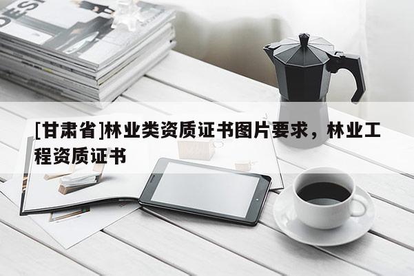 [甘肃省]林业类资质证书图片要求，林业工程资质证书