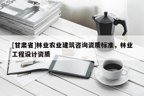 [甘肃省]林业农业建筑咨询资质标准，林业工程设计资质