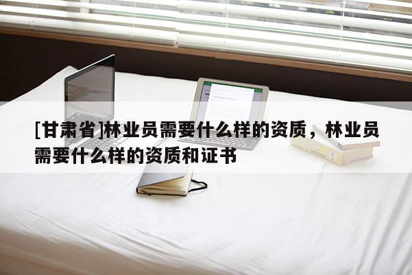 [甘肃省]林业员需要什么样的资质，林业员需要什么样的资质和证书