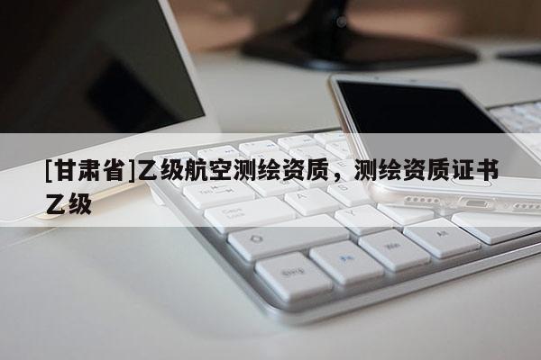 [甘肃省]乙级航空测绘资质，测绘资质证书乙级