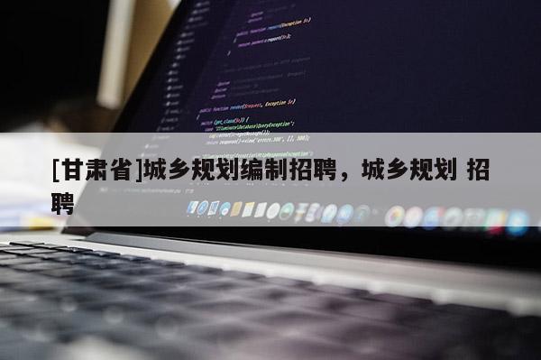 [甘肃省]城乡规划编制招聘，城乡规划 招聘