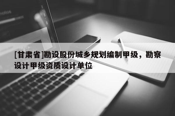 [甘肃省]勘设股份城乡规划编制甲级，勘察设计甲级资质设计单位