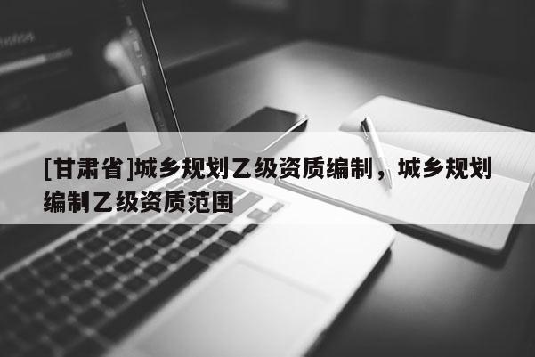 [甘肃省]城乡规划乙级资质编制，城乡规划编制乙级资质范围