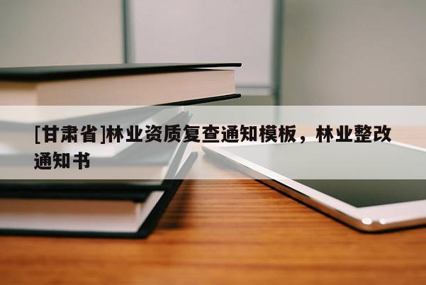 [甘肃省]林业资质复查通知模板，林业整改通知书