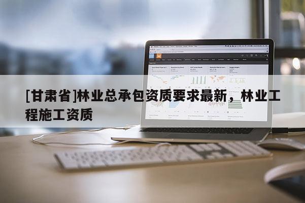[甘肃省]林业总承包资质要求最新，林业工程施工资质