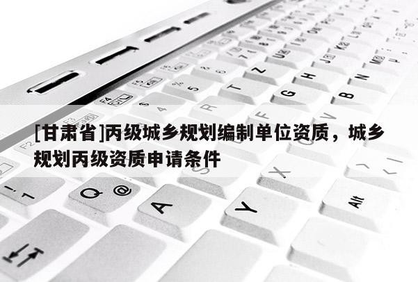 [甘肃省]丙级城乡规划编制单位资质，城乡规划丙级资质申请条件