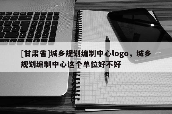 [甘肃省]城乡规划编制中心logo，城乡规划编制中心这个单位好不好