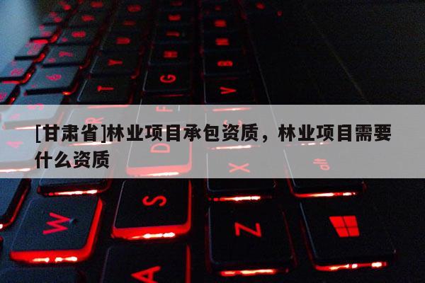[甘肃省]林业项目承包资质，林业项目需要什么资质