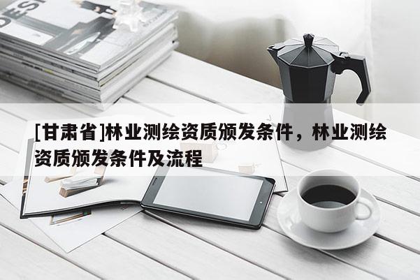 [甘肃省]林业测绘资质颁发条件，林业测绘资质颁发条件及流程