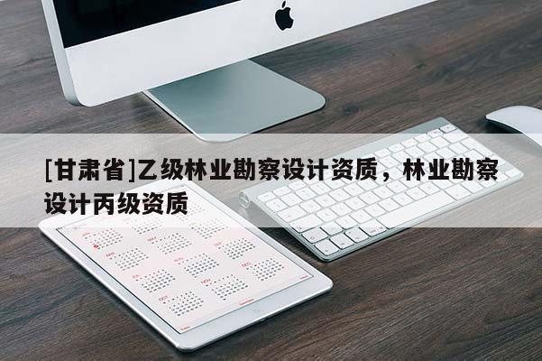 [甘肃省]乙级林业勘察设计资质，林业勘察设计丙级资质