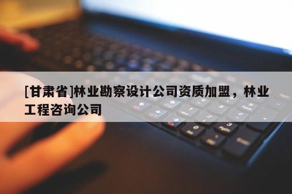 [甘肃省]林业勘察设计公司资质加盟，林业工程咨询公司