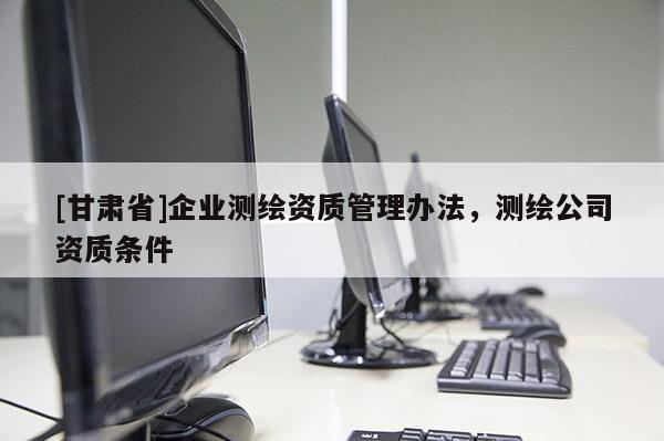 [甘肃省]企业测绘资质管理办法，测绘公司资质条件