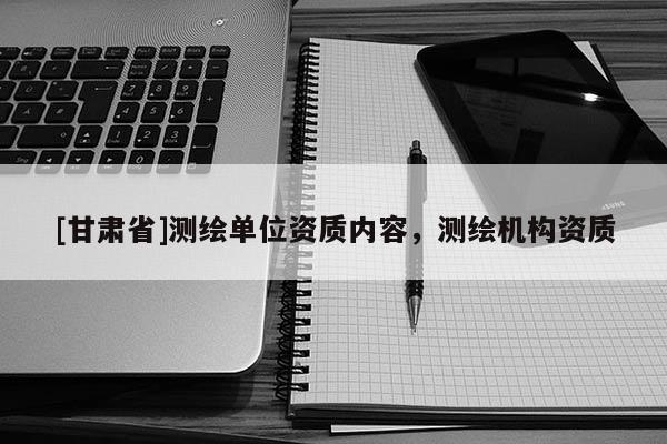 [甘肃省]测绘单位资质内容，测绘机构资质