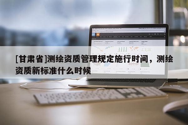 [甘肃省]测绘资质管理规定施行时间，测绘资质新标准什么时候
