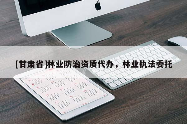 [甘肃省]林业防治资质代办，林业执法委托