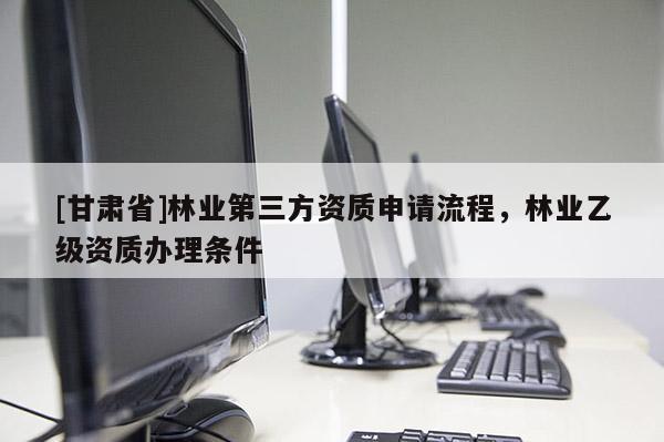 [甘肃省]林业第三方资质申请流程，林业乙级资质办理条件