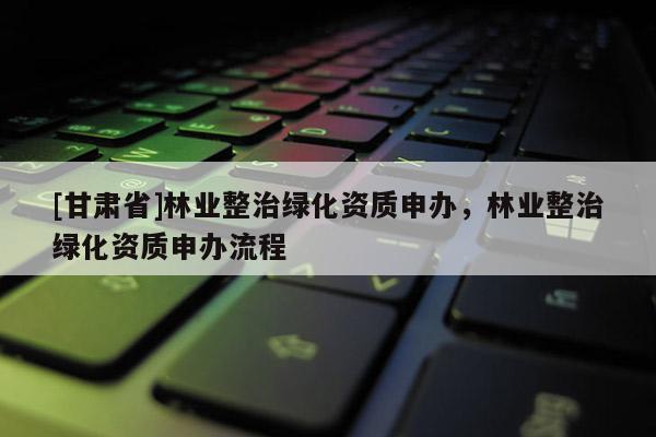[甘肃省]林业整治绿化资质申办，林业整治绿化资质申办流程