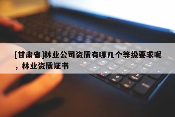 [甘肃省]林业公司资质有哪几个等级要求呢，林业资质证书