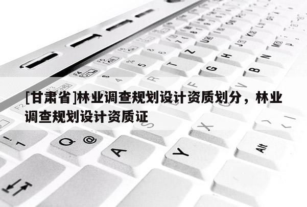 [甘肃省]林业调查规划设计资质划分，林业调查规划设计资质证