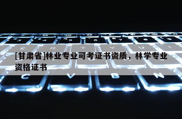 [甘肃省]林业专业可考证书资质，林学专业资格证书