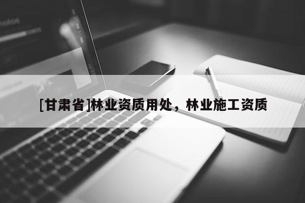 [甘肃省]林业资质用处，林业施工资质