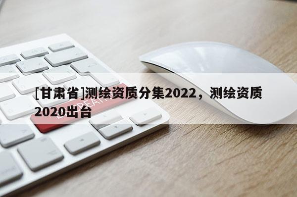 [甘肃省]测绘资质分集2022，测绘资质2020出台
