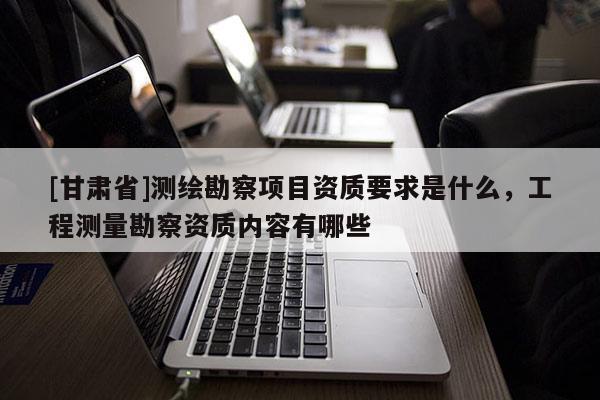 [甘肃省]测绘勘察项目资质要求是什么，工程测量勘察资质内容有哪些