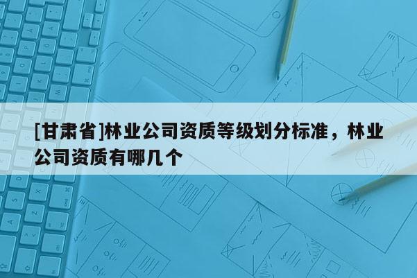 [甘肃省]林业公司资质等级划分标准，林业公司资质有哪几个