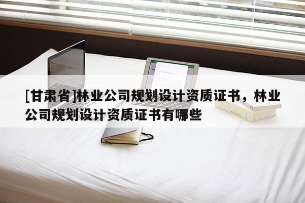 [甘肃省]林业公司规划设计资质证书，林业公司规划设计资质证书有哪些