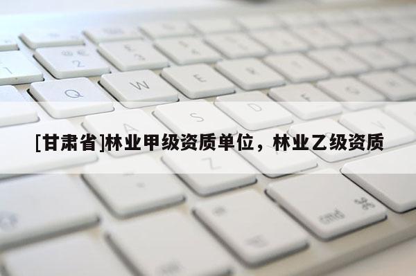 [甘肃省]林业甲级资质单位，林业乙级资质