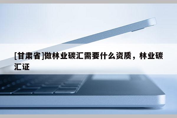 [甘肃省]做林业碳汇需要什么资质，林业碳汇证