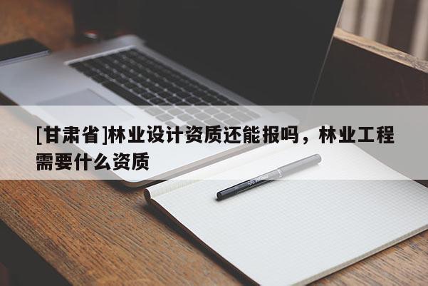 [甘肃省]林业设计资质还能报吗，林业工程需要什么资质
