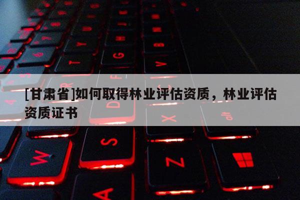 [甘肃省]如何取得林业评估资质，林业评估资质证书