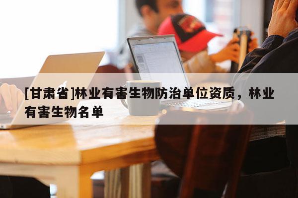 [甘肃省]林业有害生物防治单位资质，林业有害生物名单