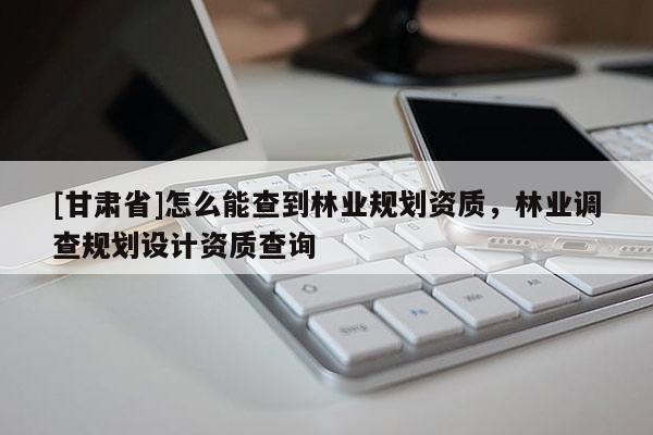 [甘肃省]怎么能查到林业规划资质，林业调查规划设计资质查询