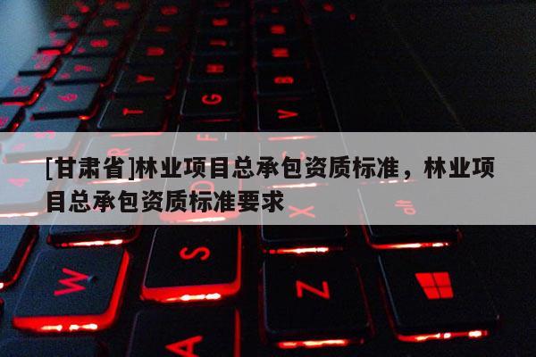 [甘肃省]林业项目总承包资质标准，林业项目总承包资质标准要求