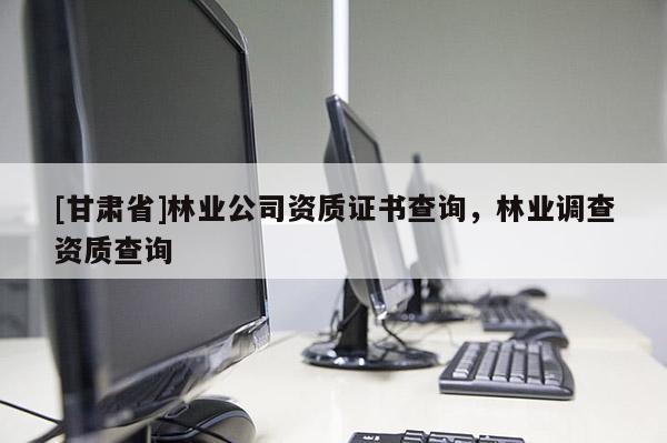 [甘肃省]林业公司资质证书查询，林业调查资质查询